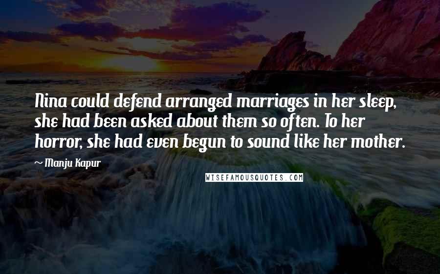 Manju Kapur Quotes: Nina could defend arranged marriages in her sleep, she had been asked about them so often. To her horror, she had even begun to sound like her mother.