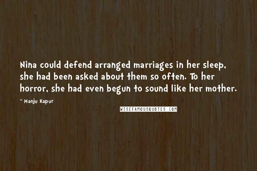 Manju Kapur Quotes: Nina could defend arranged marriages in her sleep, she had been asked about them so often. To her horror, she had even begun to sound like her mother.