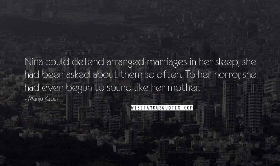 Manju Kapur Quotes: Nina could defend arranged marriages in her sleep, she had been asked about them so often. To her horror, she had even begun to sound like her mother.