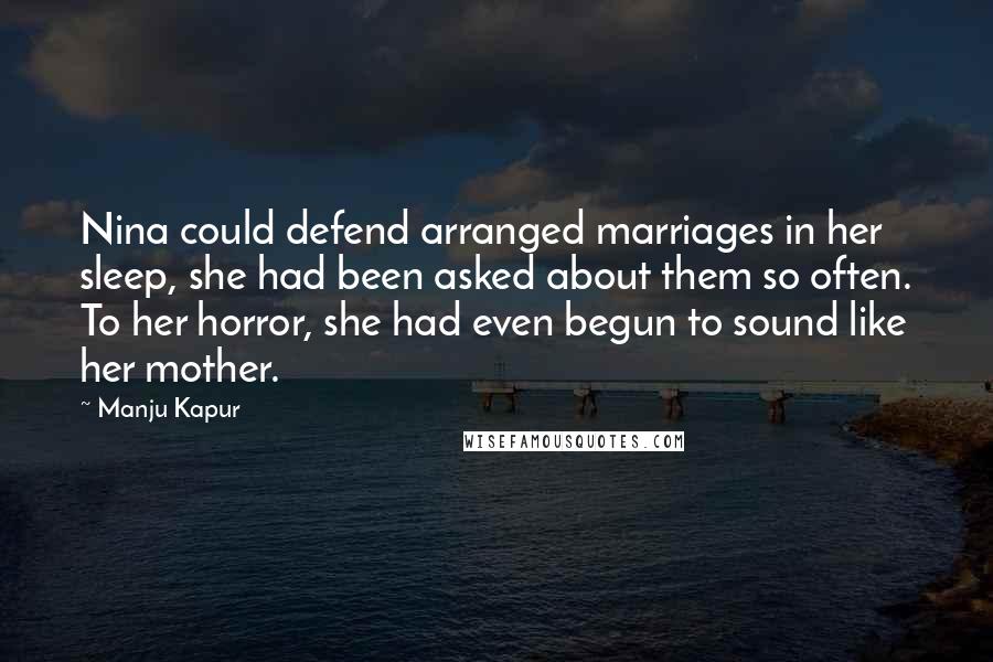 Manju Kapur Quotes: Nina could defend arranged marriages in her sleep, she had been asked about them so often. To her horror, she had even begun to sound like her mother.
