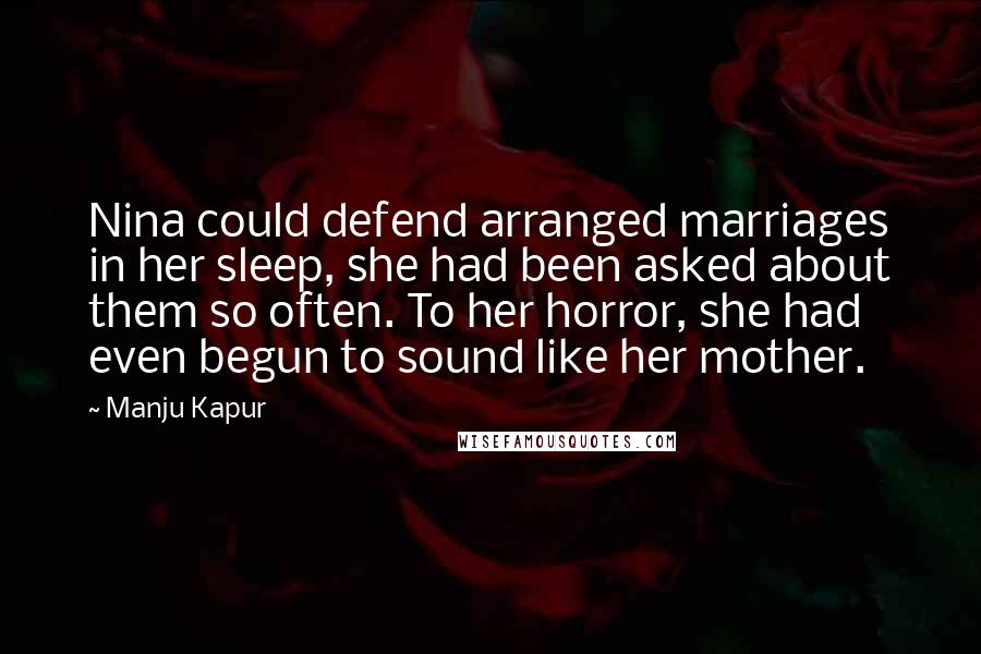 Manju Kapur Quotes: Nina could defend arranged marriages in her sleep, she had been asked about them so often. To her horror, she had even begun to sound like her mother.