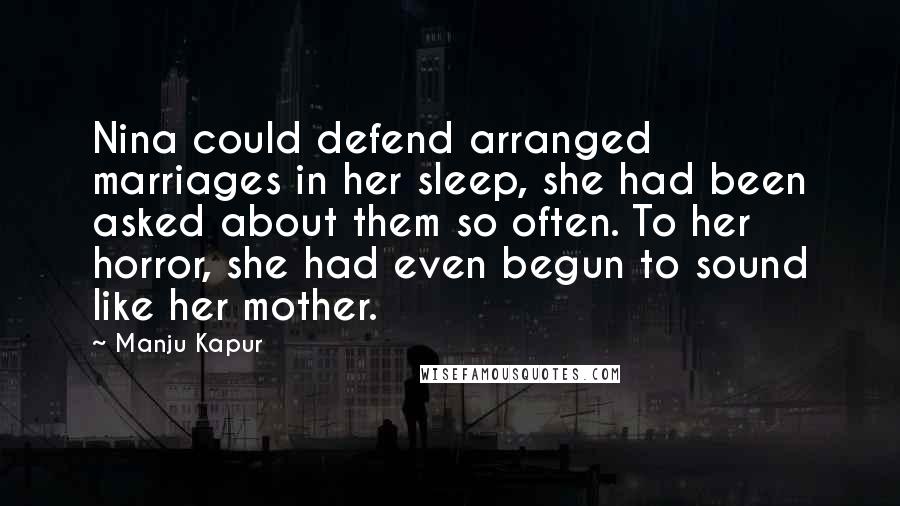 Manju Kapur Quotes: Nina could defend arranged marriages in her sleep, she had been asked about them so often. To her horror, she had even begun to sound like her mother.