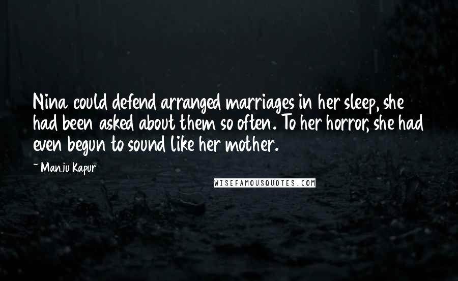 Manju Kapur Quotes: Nina could defend arranged marriages in her sleep, she had been asked about them so often. To her horror, she had even begun to sound like her mother.