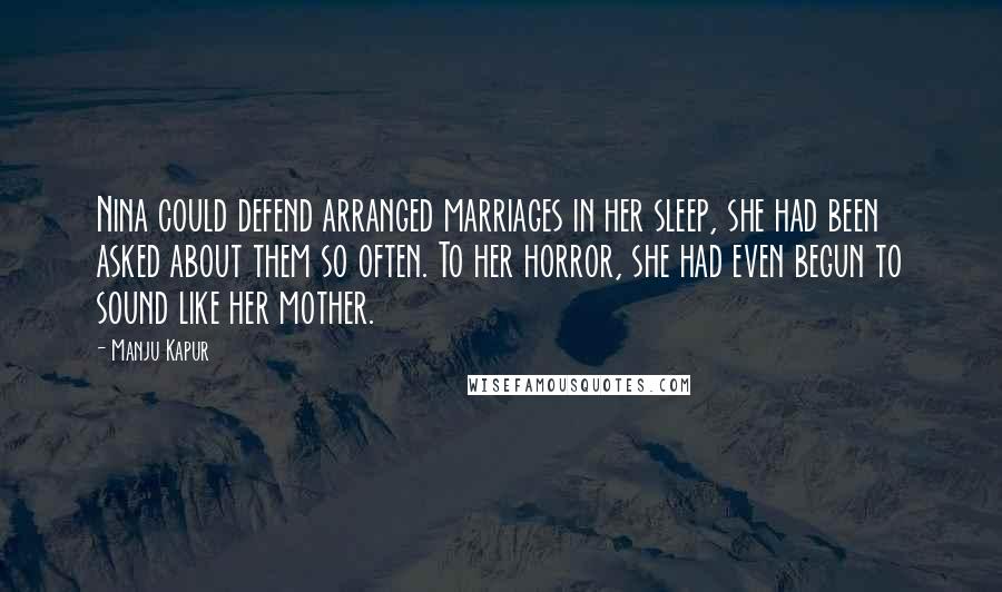 Manju Kapur Quotes: Nina could defend arranged marriages in her sleep, she had been asked about them so often. To her horror, she had even begun to sound like her mother.