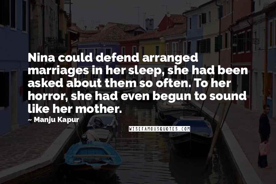 Manju Kapur Quotes: Nina could defend arranged marriages in her sleep, she had been asked about them so often. To her horror, she had even begun to sound like her mother.