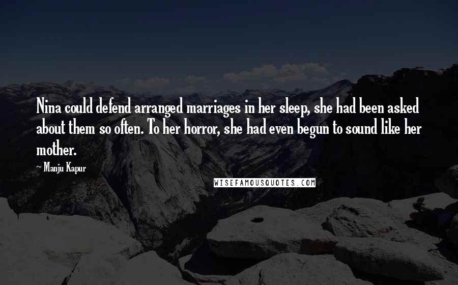 Manju Kapur Quotes: Nina could defend arranged marriages in her sleep, she had been asked about them so often. To her horror, she had even begun to sound like her mother.