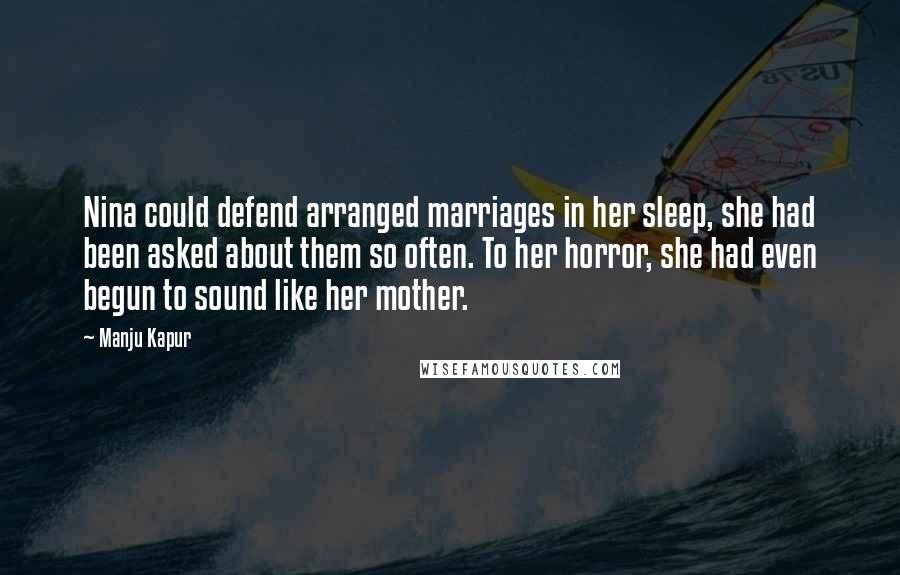 Manju Kapur Quotes: Nina could defend arranged marriages in her sleep, she had been asked about them so often. To her horror, she had even begun to sound like her mother.