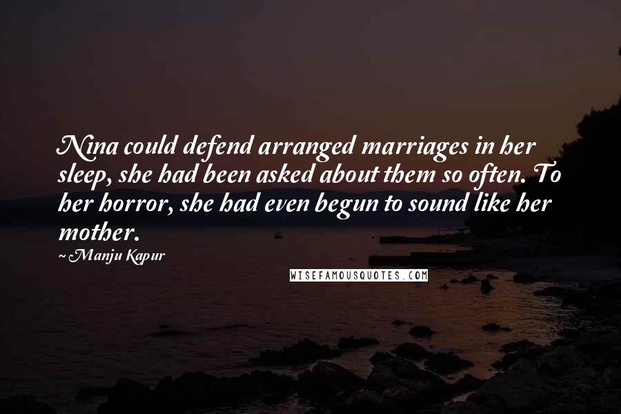 Manju Kapur Quotes: Nina could defend arranged marriages in her sleep, she had been asked about them so often. To her horror, she had even begun to sound like her mother.