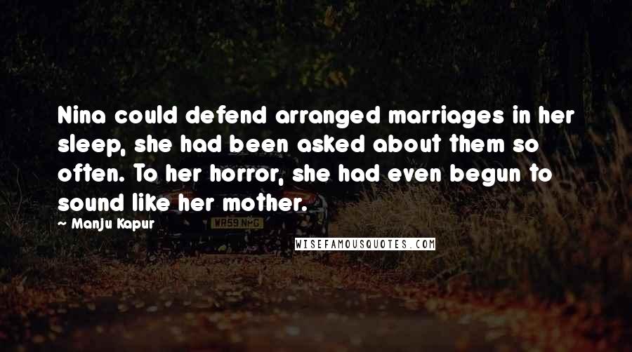 Manju Kapur Quotes: Nina could defend arranged marriages in her sleep, she had been asked about them so often. To her horror, she had even begun to sound like her mother.