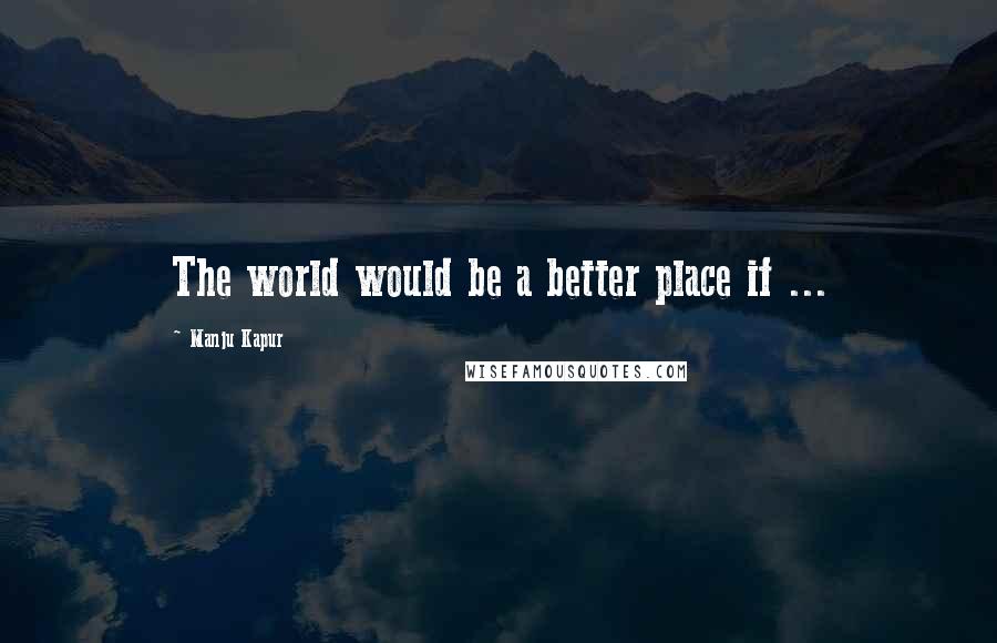 Manju Kapur Quotes: The world would be a better place if ...