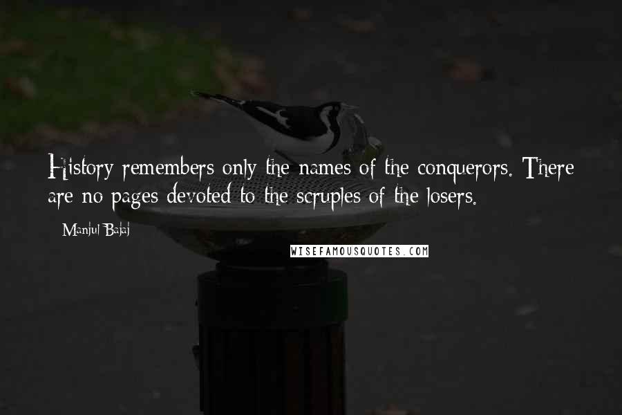 Manjul Bajaj Quotes: History remembers only the names of the conquerors. There are no pages devoted to the scruples of the losers.