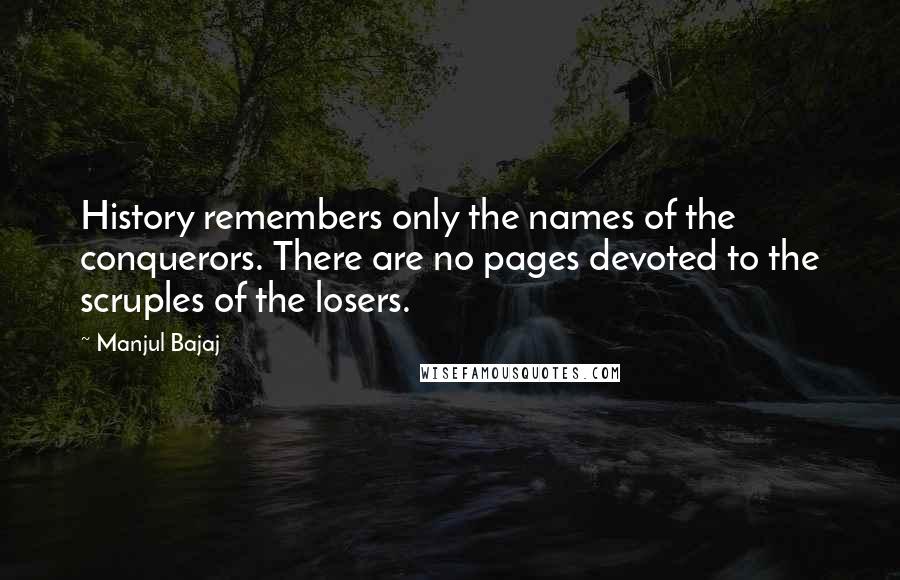 Manjul Bajaj Quotes: History remembers only the names of the conquerors. There are no pages devoted to the scruples of the losers.