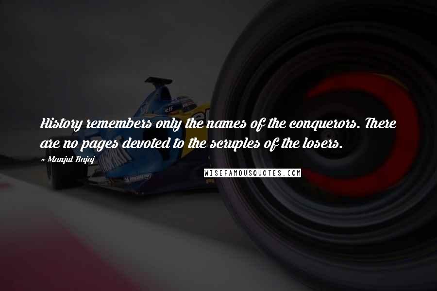 Manjul Bajaj Quotes: History remembers only the names of the conquerors. There are no pages devoted to the scruples of the losers.