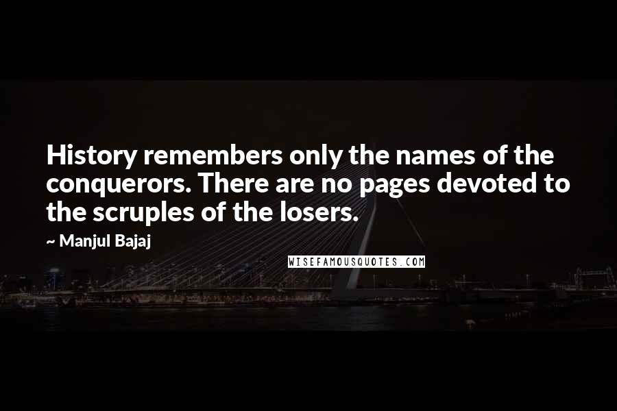Manjul Bajaj Quotes: History remembers only the names of the conquerors. There are no pages devoted to the scruples of the losers.
