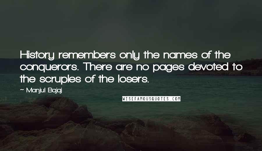 Manjul Bajaj Quotes: History remembers only the names of the conquerors. There are no pages devoted to the scruples of the losers.