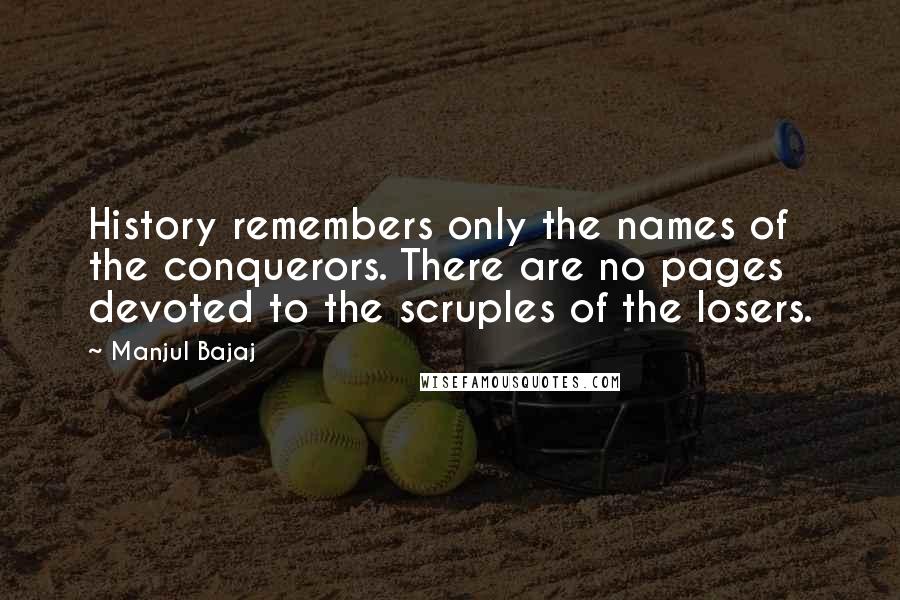 Manjul Bajaj Quotes: History remembers only the names of the conquerors. There are no pages devoted to the scruples of the losers.