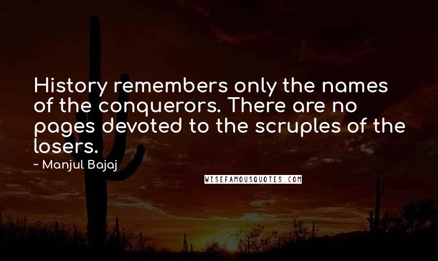 Manjul Bajaj Quotes: History remembers only the names of the conquerors. There are no pages devoted to the scruples of the losers.