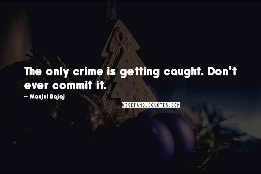 Manjul Bajaj Quotes: The only crime is getting caught. Don't ever commit it.