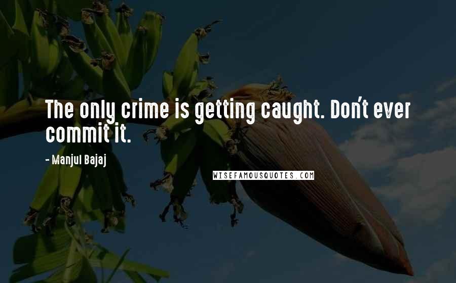 Manjul Bajaj Quotes: The only crime is getting caught. Don't ever commit it.