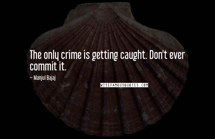 Manjul Bajaj Quotes: The only crime is getting caught. Don't ever commit it.