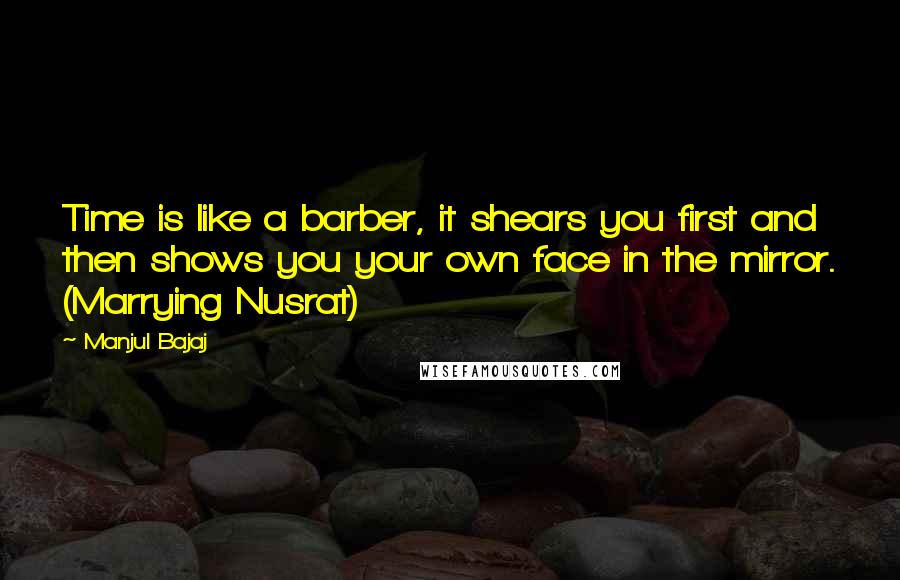 Manjul Bajaj Quotes: Time is like a barber, it shears you first and then shows you your own face in the mirror. (Marrying Nusrat)