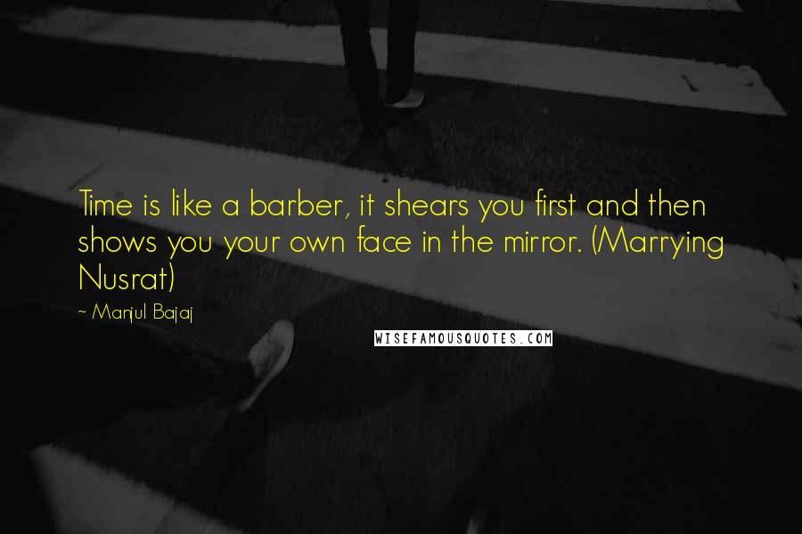 Manjul Bajaj Quotes: Time is like a barber, it shears you first and then shows you your own face in the mirror. (Marrying Nusrat)