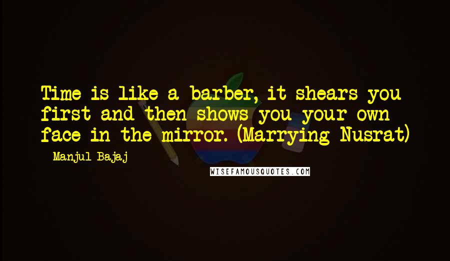 Manjul Bajaj Quotes: Time is like a barber, it shears you first and then shows you your own face in the mirror. (Marrying Nusrat)