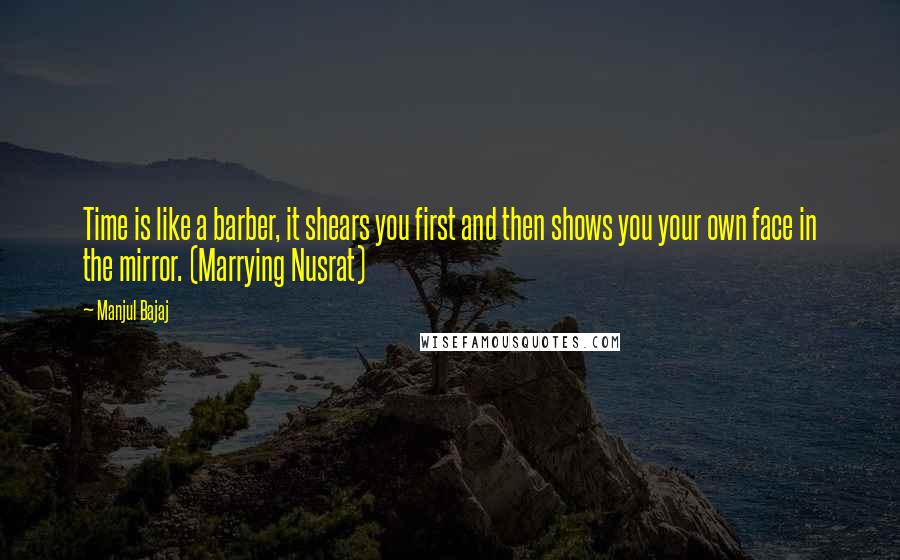 Manjul Bajaj Quotes: Time is like a barber, it shears you first and then shows you your own face in the mirror. (Marrying Nusrat)