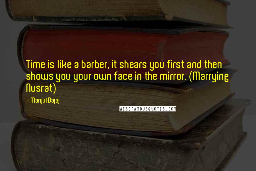 Manjul Bajaj Quotes: Time is like a barber, it shears you first and then shows you your own face in the mirror. (Marrying Nusrat)