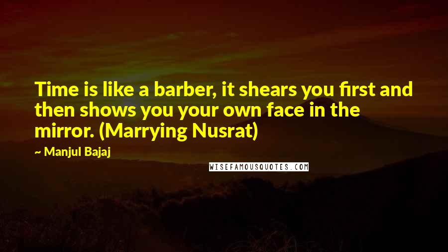 Manjul Bajaj Quotes: Time is like a barber, it shears you first and then shows you your own face in the mirror. (Marrying Nusrat)