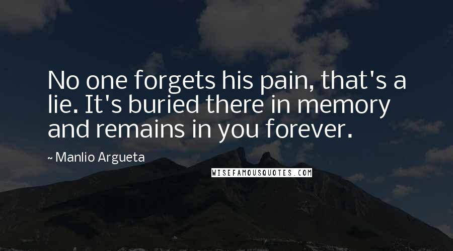 Manlio Argueta Quotes: No one forgets his pain, that's a lie. It's buried there in memory and remains in you forever.