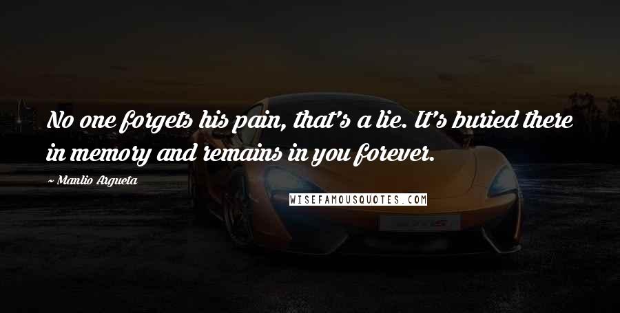 Manlio Argueta Quotes: No one forgets his pain, that's a lie. It's buried there in memory and remains in you forever.