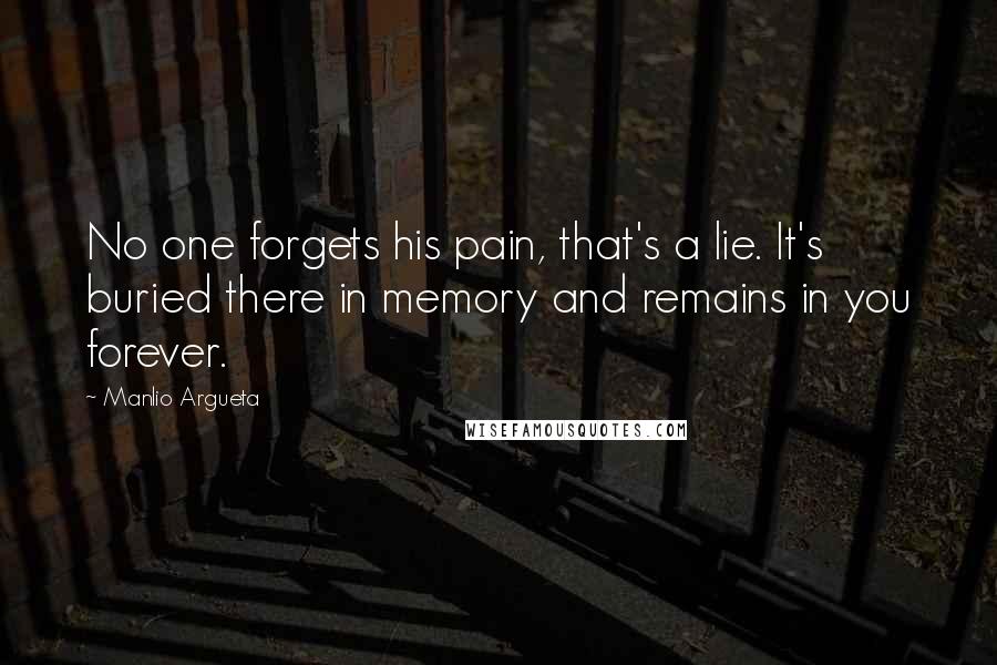 Manlio Argueta Quotes: No one forgets his pain, that's a lie. It's buried there in memory and remains in you forever.