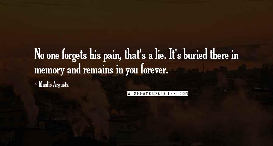 Manlio Argueta Quotes: No one forgets his pain, that's a lie. It's buried there in memory and remains in you forever.