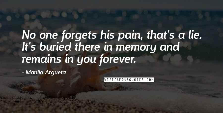 Manlio Argueta Quotes: No one forgets his pain, that's a lie. It's buried there in memory and remains in you forever.