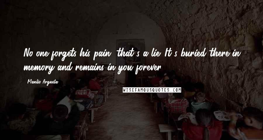 Manlio Argueta Quotes: No one forgets his pain, that's a lie. It's buried there in memory and remains in you forever.