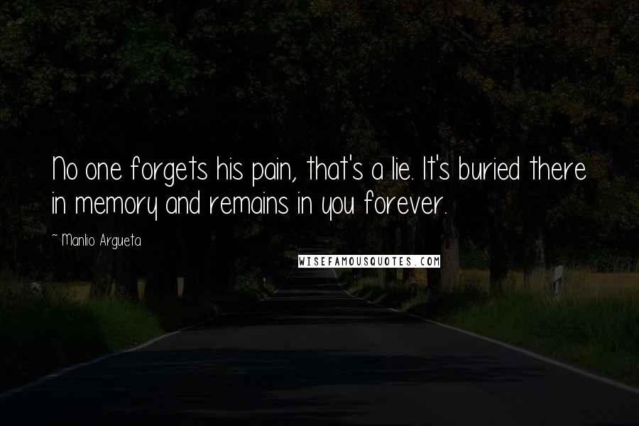 Manlio Argueta Quotes: No one forgets his pain, that's a lie. It's buried there in memory and remains in you forever.