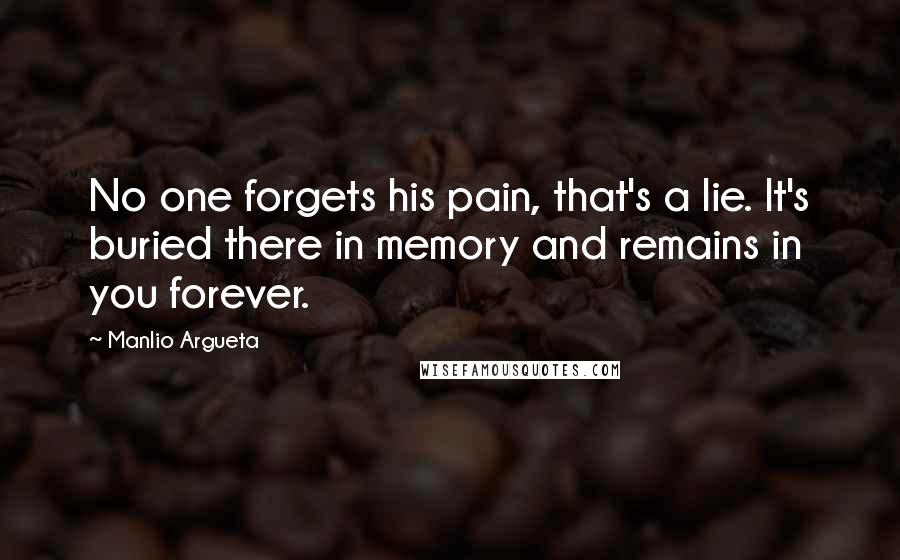 Manlio Argueta Quotes: No one forgets his pain, that's a lie. It's buried there in memory and remains in you forever.