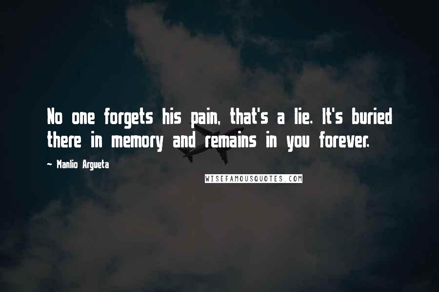 Manlio Argueta Quotes: No one forgets his pain, that's a lie. It's buried there in memory and remains in you forever.