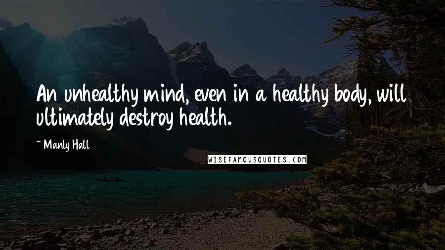 Manly Hall Quotes: An unhealthy mind, even in a healthy body, will ultimately destroy health.