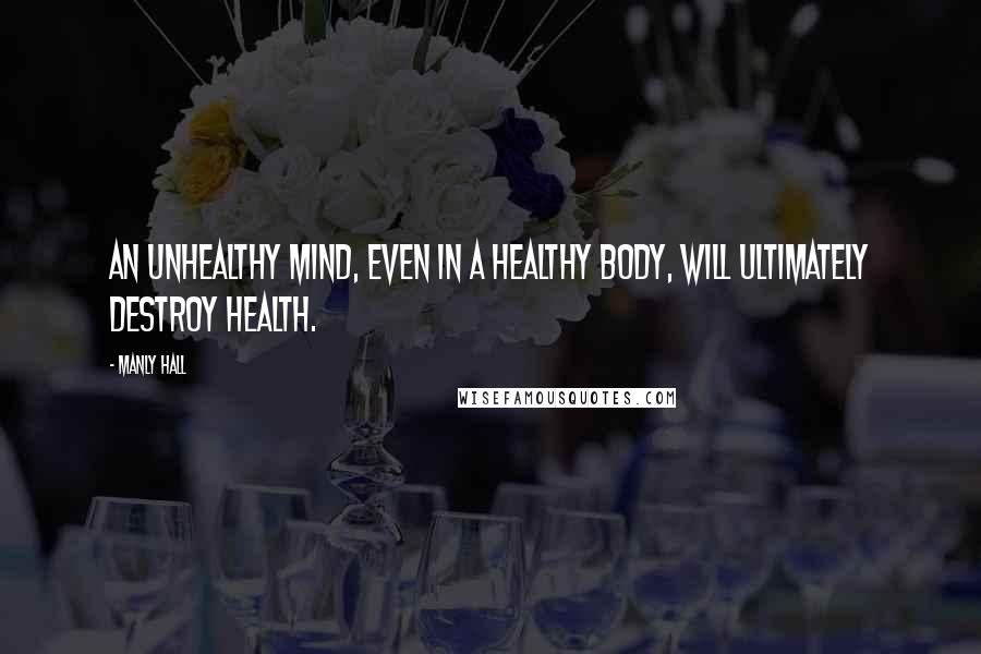 Manly Hall Quotes: An unhealthy mind, even in a healthy body, will ultimately destroy health.