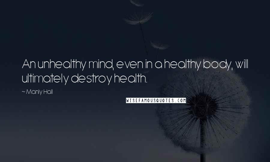 Manly Hall Quotes: An unhealthy mind, even in a healthy body, will ultimately destroy health.