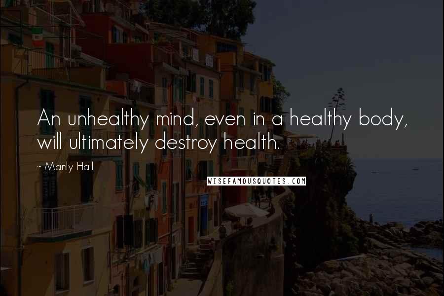 Manly Hall Quotes: An unhealthy mind, even in a healthy body, will ultimately destroy health.