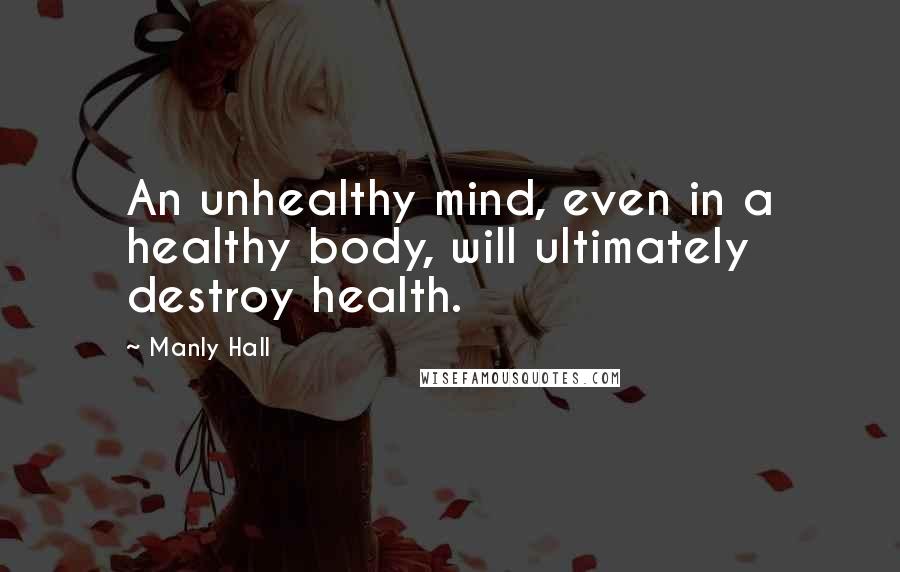 Manly Hall Quotes: An unhealthy mind, even in a healthy body, will ultimately destroy health.