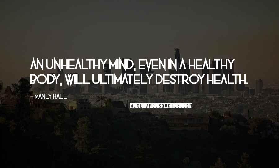 Manly Hall Quotes: An unhealthy mind, even in a healthy body, will ultimately destroy health.