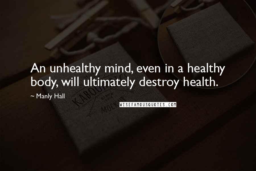 Manly Hall Quotes: An unhealthy mind, even in a healthy body, will ultimately destroy health.