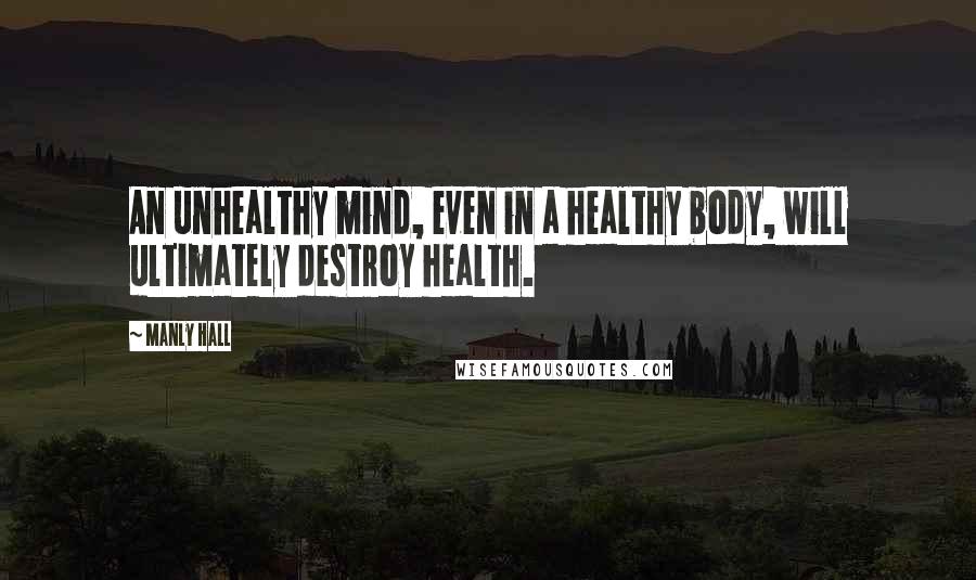 Manly Hall Quotes: An unhealthy mind, even in a healthy body, will ultimately destroy health.