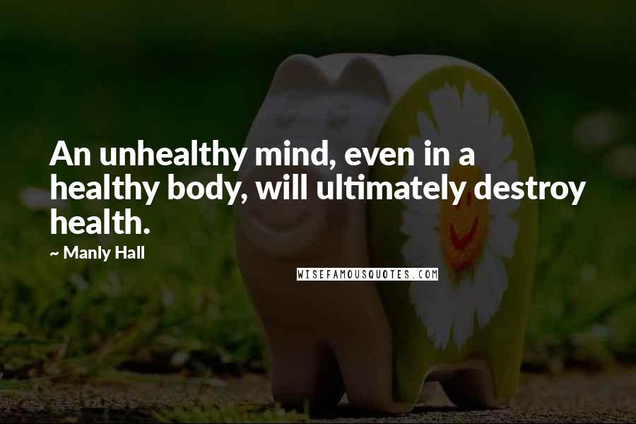 Manly Hall Quotes: An unhealthy mind, even in a healthy body, will ultimately destroy health.