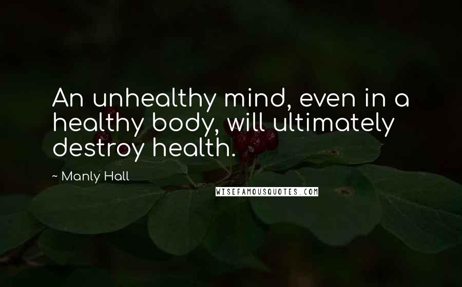 Manly Hall Quotes: An unhealthy mind, even in a healthy body, will ultimately destroy health.