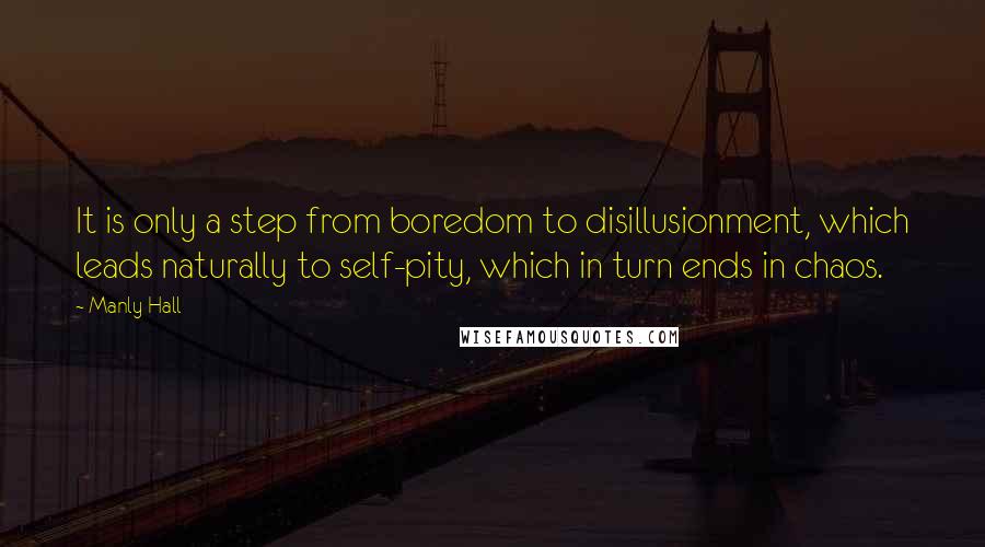 Manly Hall Quotes: It is only a step from boredom to disillusionment, which leads naturally to self-pity, which in turn ends in chaos.